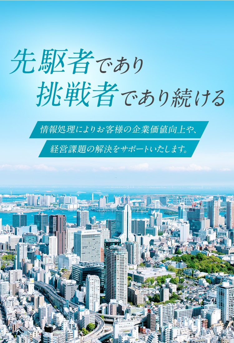 先駆者であり挑戦し続ける 情報処理によりお客様の企業価値向上や、経営課題の解決をサポートいたします。